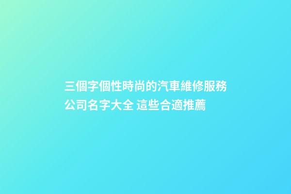三個字個性時尚的汽車維修服務公司名字大全 這些合適推薦-第1張-公司起名-玄機派